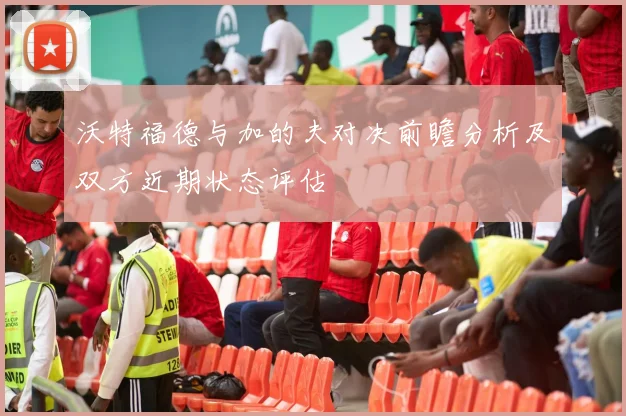 沃特福德与加的夫对决前瞻分析及双方近期状态评估