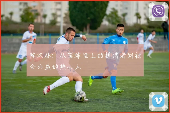陶汉林：从篮球场上的拼搏者到社会公益的热心人