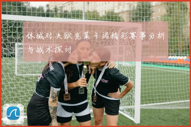 休城对决欧克莱卡诺精彩赛事分析与战术探讨