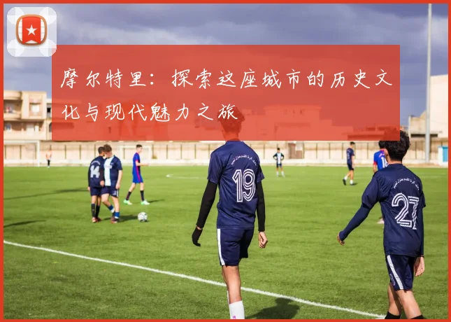 摩尔特里：探索这座城市的历史文化与现代魅力之旅