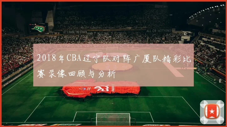2018年CBA辽宁队对阵广厦队精彩比赛录像回顾与分析