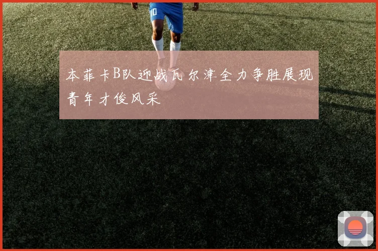 本菲卡B队迎战瓦尔津全力争胜展现青年才俊风采