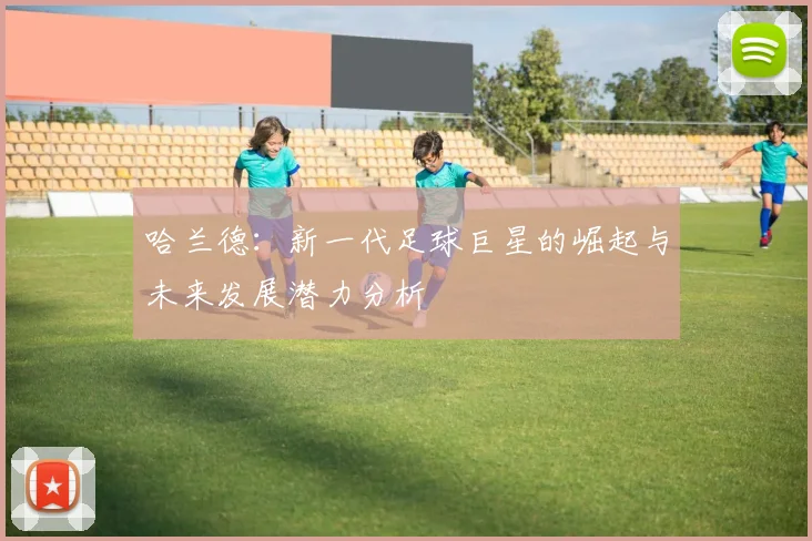 哈兰德：新一代足球巨星的崛起与未来发展潜力分析
