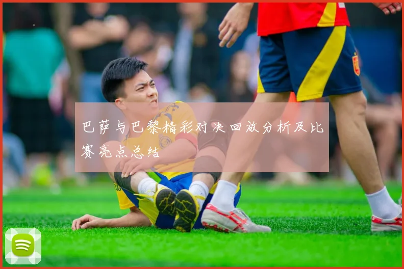 巴萨与巴黎精彩对决回放分析及比赛亮点总结
