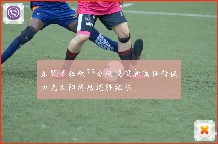 东契奇狂砍73分创现役新高独行侠力克太阳终结连胜纪录