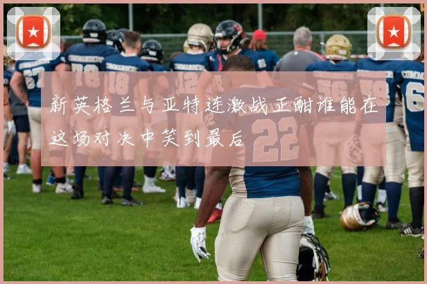 新英格兰与亚特连激战正酣谁能在这场对决中笑到最后