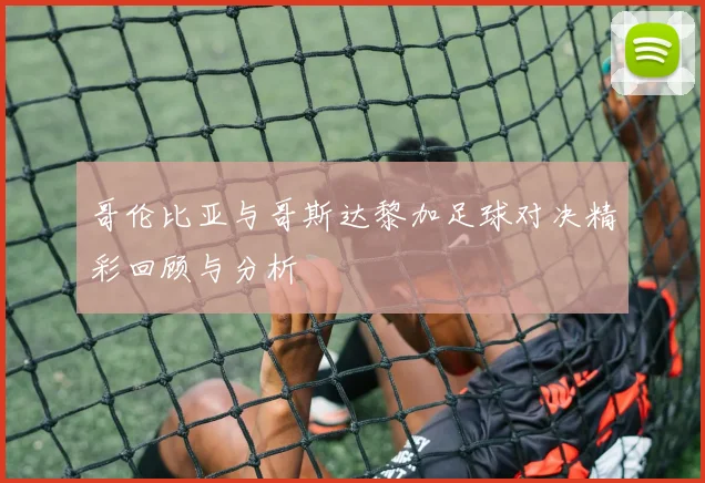 哥伦比亚与哥斯达黎加足球对决精彩回顾与分析