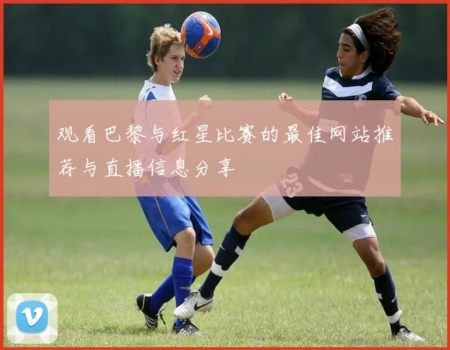 观看巴黎与红星比赛的最佳网站推荐与直播信息分享