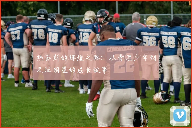 热苏斯的辉煌之路：从青涩少年到足坛明星的成长故事