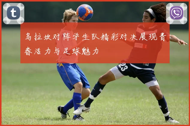 乌拉坎对阵学生队精彩对决展现青春活力与足球魅力