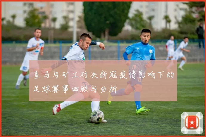 皇马与矿工对决新冠疫情影响下的足球赛事回顾与分析