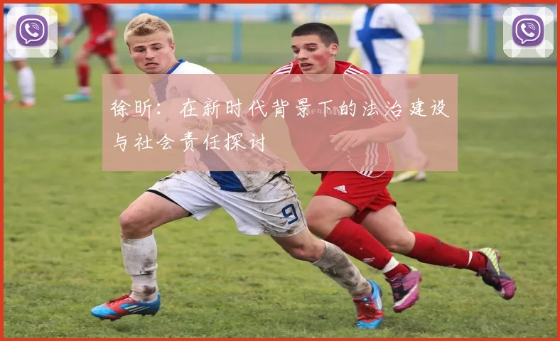 徐昕：在新时代背景下的法治建设与社会责任探讨