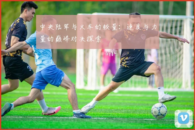 中央陆军与火车的较量：速度与力量的巅峰对决探索